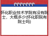 怀化职业技术学院有没有院士，大概多少(怀化职院有院士吗)