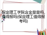 保定理工学院含金量量吗，值得报吗(保定理工值得报考吗)