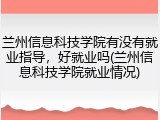 兰州信息科技学院有没有就业指导，好就业吗(兰州信息科技学院就业情况)