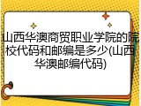 山西华澳商贸职业学院的院校代码和邮编是多少(山西华澳邮编代码)