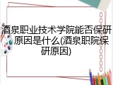 酒泉职业技术学院能否保研，原因是什么(酒泉职院保研原因)