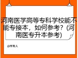 河南医学高等专科学校能不能专接本，如何参考？(河南医专升本参考)