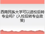 西南民族大学可以进校后转专业吗？(入校后转专业政策)