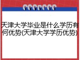 天津大学毕业是什么学历有何优势(天津大学学历优势)