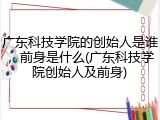 广东科技学院的创始人是谁，前身是什么(广东科技学院创始人及前身)