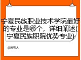 宁夏民族职业技术学院最好的专业是哪个，详细阐述(宁夏民族职院优势专业)