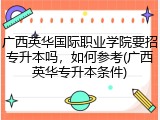 广西英华国际职业学院要招专升本吗，如何参考(广西英华专升本条件)