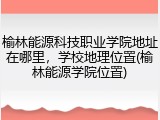榆林能源科技职业学院地址在哪里，学校地理位置(榆林能源学院位置)