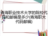 青海职业技术大学的院校代码和邮编是多少(青海职大代码邮编)
