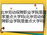 北京劳动保障职业学院是国家重点大学吗(北京劳动保障职业学院是重点大学吗)