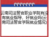 云南司法警官职业学院有没有就业指导，好就业吗(云南司法警官学院就业情况)