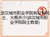 武汉城市职业学院有没有院士，大概多少(武汉城市职业学院院士数量)