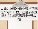 山西运城农业职业技术学院是否对外开放，让进去参观吗？(运城农职院对外开放吗)