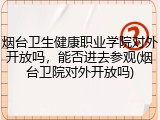 烟台卫生健康职业学院对外开放吗，能否进去参观(烟台卫院对外开放吗)