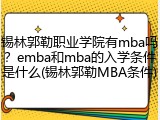 锡林郭勒职业学院有mba吗？emba和mba的入学条件是什么(锡林郭勒MBA条件)