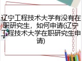 辽宁工程技术大学有没有在职研究生，如何申请(辽宁工程技术大学在职研究生申请)