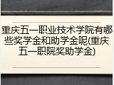 重庆五一职业技术学院有哪些奖学金和助学金呢(重庆五一职院奖助学金)