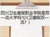 四川卫生康复职业学院是双一流大学吗?(川卫康院双一流？)