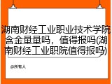 湖南财经工业职业技术学院含金量量吗，值得报吗(湖南财经工业职院值得报吗)