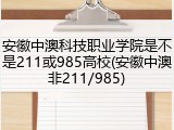 安徽中澳科技职业学院是不是211或985高校(安徽中澳非211/985)