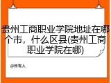 贵州工商职业学院地址在哪个市，什么区县(贵州工商职业学院在哪)