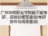 广州华商职业学院能不能考研，成绩在哪里查询(考研条件与成绩查询)