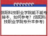 信阳科技职业学院能不能专接本，如何参考？(信阳科技职业学院专升本参考)