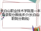 长白山职业技术学院是一本吗录取分数线多少(长白山职院分数线)
