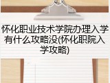 怀化职业技术学院办理入学有什么攻略没(怀化职院入学攻略)