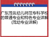广东茂名幼儿师范专科学校的普通专业和特色专业详解(茂幼专业详解)