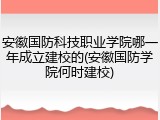 安徽国防科技职业学院哪一年成立建校的(安徽国防学院何时建校)