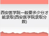 西安医学院一般要多少分才能录取(西安医学院录取分数)