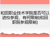 和田职业技术学院是否可以进校参观，有何限制(和田职院参观限制)