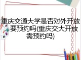 重庆交通大学是否对外开放，要预约吗(重庆交大开放需预约吗)