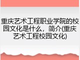 重庆艺术工程职业学院的校园文化是什么，简介(重庆艺术工程校园文化)