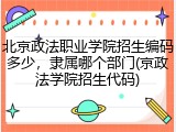 北京政法职业学院招生编码多少，隶属哪个部门(京政法学院招生代码)