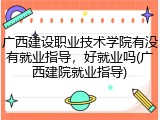 广西建设职业技术学院有没有就业指导，好就业吗(广西建院就业指导)