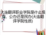 大连翻译职业学院是什么级别，公办还是民办(大连翻译学院性质)