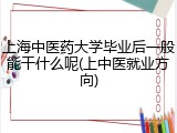 上海中医药大学毕业后一般能干什么呢(上中医就业方向)