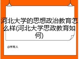 河北大学的思想政治教育怎么样(河北大学思政教育如何)