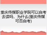 重庆传媒职业学院可以自考去读吗，为什么(重庆传媒可否自考)