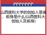 山西医科大学的创始人是谁，前身是什么(山西医科大创始人及前身)