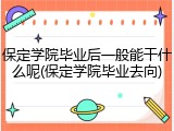 保定学院毕业后一般能干什么呢(保定学院毕业去向)