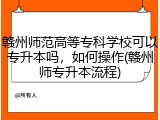 赣州师范高等专科学校可以专升本吗，如何操作(赣州师专升本流程)