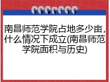 南昌师范学院占地多少亩，什么情况下成立(南昌师范学院面积与历史)