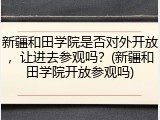 新疆和田学院是否对外开放，让进去参观吗？(新疆和田学院开放参观吗)