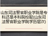山东司法警官职业学院是专科还是本科院校呢(山东司法警官职业学院学历层次)