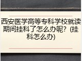 西安医学高等专科学校就读期间挂科了怎么办呢？(挂科怎么办)