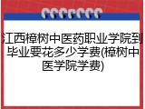 江西樟树中医药职业学院到毕业要花多少学费(樟树中医学院学费)