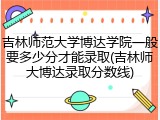 吉林师范大学博达学院一般要多少分才能录取(吉林师大博达录取分数线)